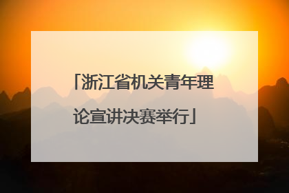 浙江省机关青年理论宣讲决赛举行