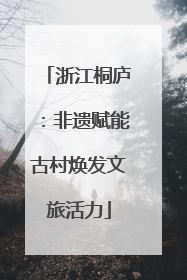 浙江桐庐：非遗赋能古村焕发文旅活力
