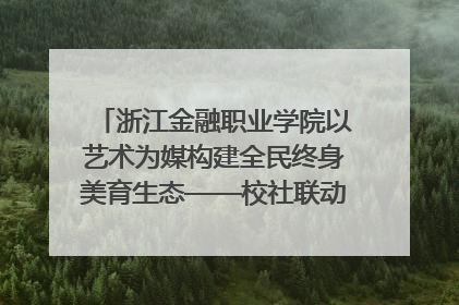 浙江金融职业学院以艺术为媒构建全民终身美育生态——校社联动共谱美育新篇章