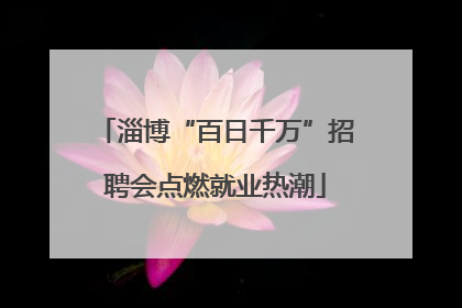 淄博“百日千万”招聘会点燃就业热潮