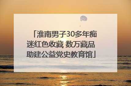 淮南男子30多年痴迷红色收藏 数万藏品助建公益党史教育馆