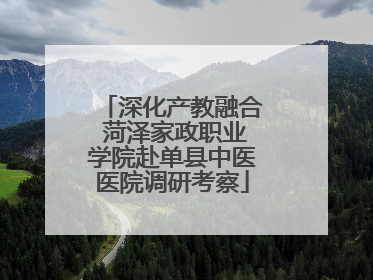深化产教融合 菏泽家政职业学院赴单县中医医院调研考察