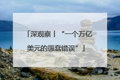 深观察丨“一个万亿美元的愚蠢错误”