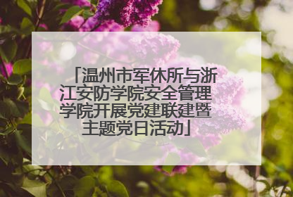 温州市军休所与浙江安防学院安全管理学院开展党建联建暨主题党日活动