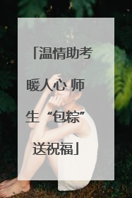 温情助考暖人心 师生“包粽”送祝福