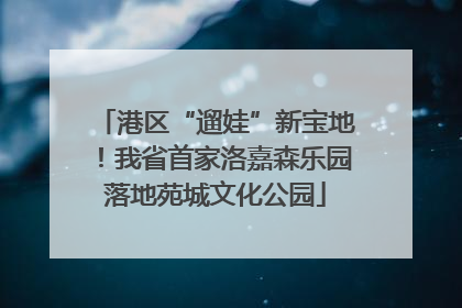 港区“遛娃”新宝地！我省首家洛嘉森乐园落地苑城文化公园