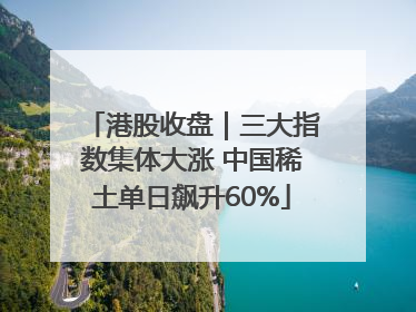 港股收盘｜三大指数集体大涨 中国稀土单日飙升60%