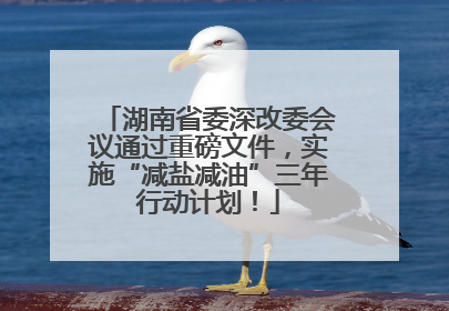 湖南省委深改委会议通过重磅文件，实施“减盐减油”三年行动计划！