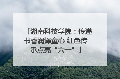 湖南科技学院：传递书香润泽童心 红色传承点亮“六一”