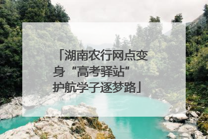 湖南农行网点变身“高考驿站” 护航学子逐梦路