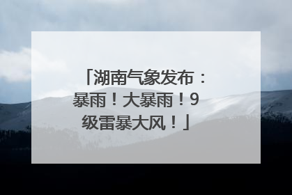 湖南气象发布：暴雨！大暴雨！9级雷暴大风！