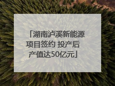 湖南泸溪新能源项目签约 投产后产值达50亿元