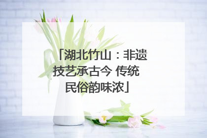 湖北竹山：非遗技艺承古今 传统民俗韵味浓
