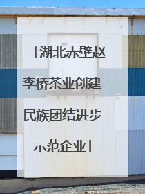 湖北赤壁赵李桥茶业创建民族团结进步示范企业