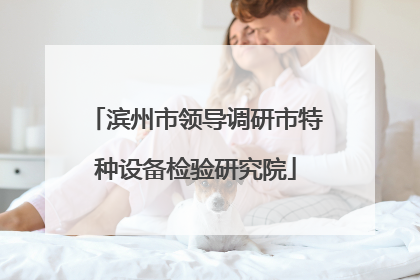 滨州市领导调研市特种设备检验研究院