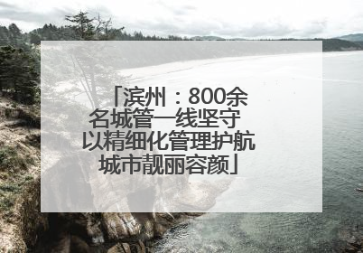 滨州：800余名城管一线坚守 以精细化管理护航城市靓丽容颜