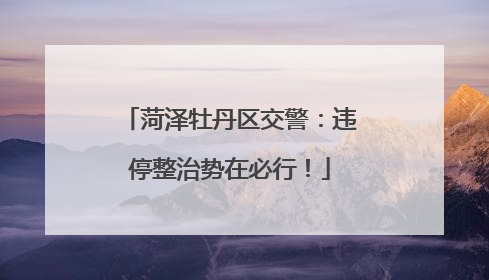 菏泽牡丹区交警：违停整治势在必行！