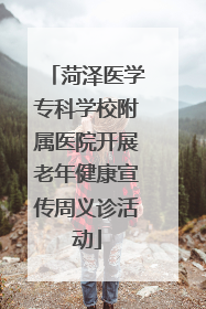 菏泽医学专科学校附属医院开展老年健康宣传周义诊活动