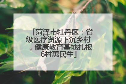 菏泽市牡丹区：省级医疗资源下沉乡村，健康教育基地扎根6村惠民生