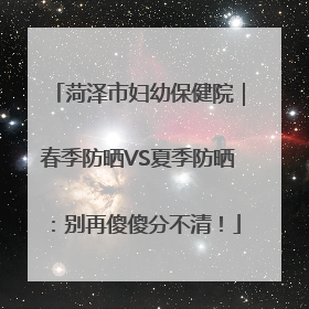 菏泽市妇幼保健院｜春季防晒VS夏季防晒：别再傻傻分不清！