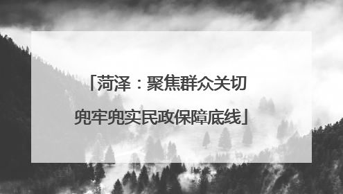 菏泽：聚焦群众关切 兜牢兜实民政保障底线