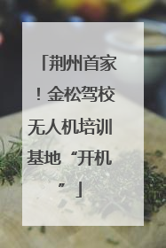 荆州首家！金松驾校无人机培训基地“开机”