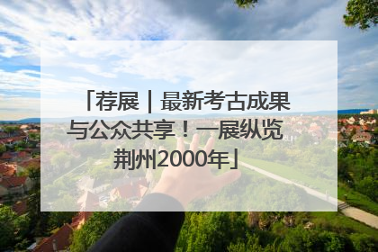 荐展｜最新考古成果与公众共享！一展纵览荆州2000年