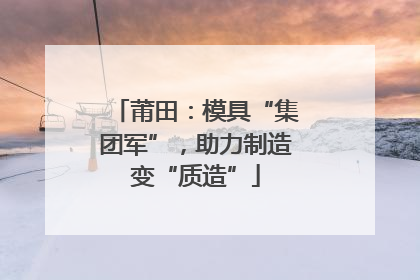 莆田：模具“集团军”，助力制造变“质造”