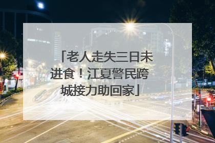 老人走失三日未进食！江夏警民跨城接力助回家