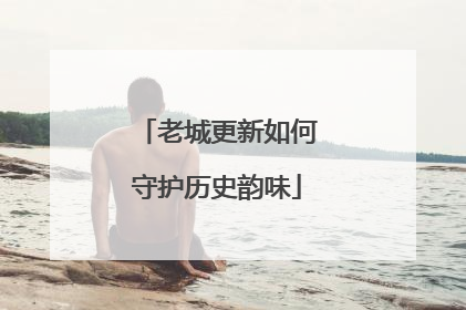 老城更新如何守护历史韵味