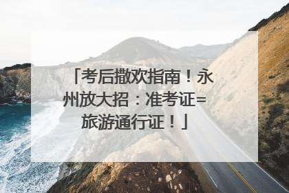 考后撒欢指南！永州放大招：准考证=旅游通行证！