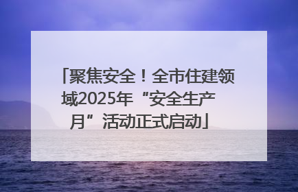聚焦安全！全市住建领域2025年“安全生产月”活动正式启动