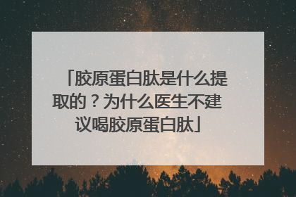 胶原蛋白肽是什么提取的？为什么医生不建议喝胶原蛋白肽