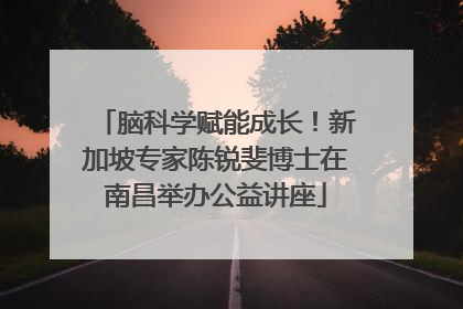 脑科学赋能成长！新加坡专家陈锐斐博士在南昌举办公益讲座