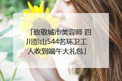 致敬城市美容师 四川彭山544名环卫工人收到端午大礼包