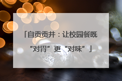自贡贡井：让校园餐既“对胃”更“对味”