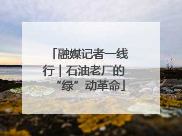 融媒记者一线行｜石油老厂的“绿”动革命