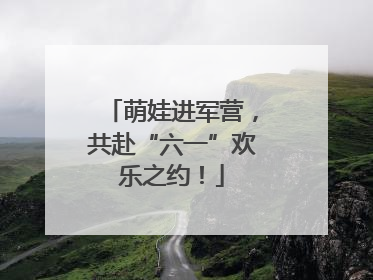 萌娃进军营，共赴“六一”欢乐之约！