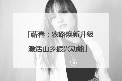 蕲春：农路焕新升级 激活山乡振兴动能