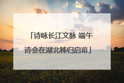 诗咏长江文脉 端午诗会在湖北秭归启幕
