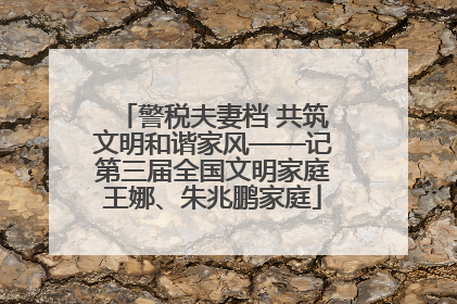 警税夫妻档 共筑文明和谐家风——记第三届全国文明家庭王娜、朱兆鹏家庭
