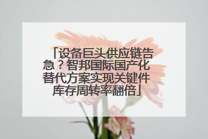 设备巨头供应链告急？智邦国际国产化替代方案实现关键件库存周转率翻倍