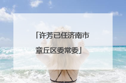 许芳已任济南市章丘区委常委
