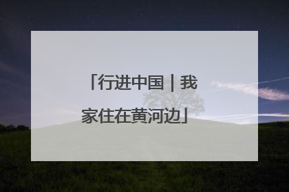行进中国｜我家住在黄河边