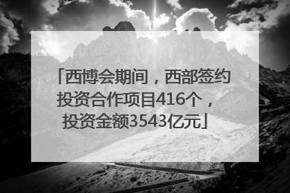西博会期间，西部签约投资合作项目416个，投资金额3543亿元
