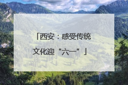 西安：感受传统文化迎“六一”