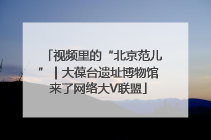 视频里的“北京范儿”｜大葆台遗址博物馆来了网络大V联盟