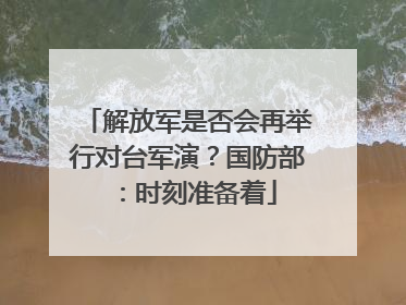 解放军是否会再举行对台军演？国防部：时刻准备着