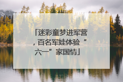 迷彩童梦进军营，百名军娃体验“六一”家国情