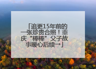 追更15年前的一张珍贵合照！重庆“棒棒”父子故事暖心后续→